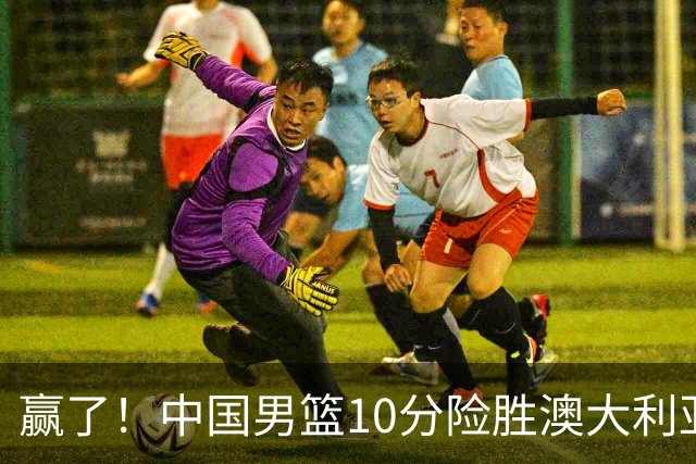 赢了！中国男篮10分险胜澳大利亚，王俊杰23分成关键先生，郭士强放心了